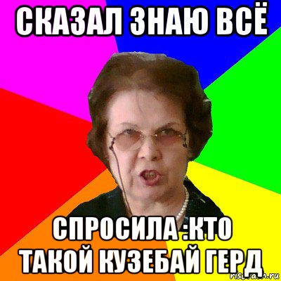 сказал знаю всё спросила :кто такой кузебай герд, Мем Типичная училка