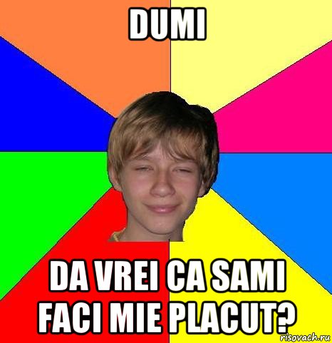 dumi da vrei ca sami faci mie placut?