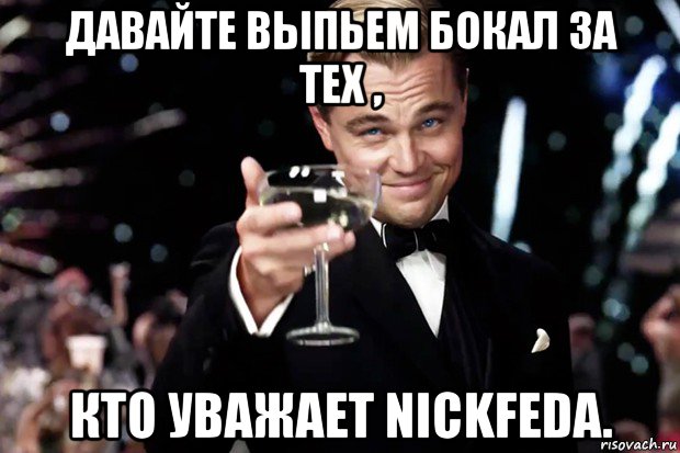 давайте выпьем бокал за тех , кто уважает nickfeda., Мем Великий Гэтсби (бокал за тех)