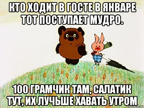 кто ходит в госте в январе тот поступает мудро. 100 грамчик там, салатик тут, их лучьше хавать утром