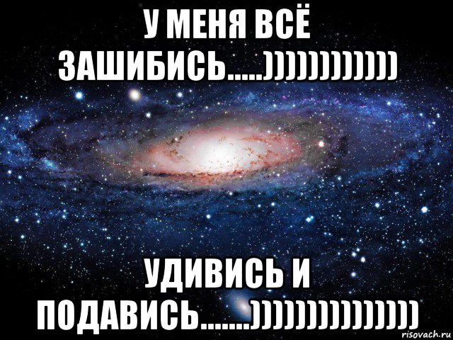 у меня всё зашибись.....)))))))))))) удивись и подавись.......))))))))))))))), Мем Вселенная