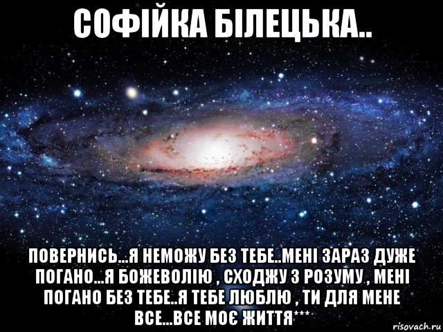 софійка білецька.. повернись...я неможу без тебе..мені зараз дуже погано...я божеволію , сходжу з розуму , мені погано без тебе..я тебе люблю , ти для мене все...все моє життя***, Мем Вселенная