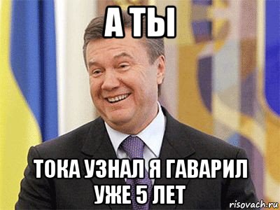 а ты тока узнал я гаварил уже 5 лет, Мем Янукович