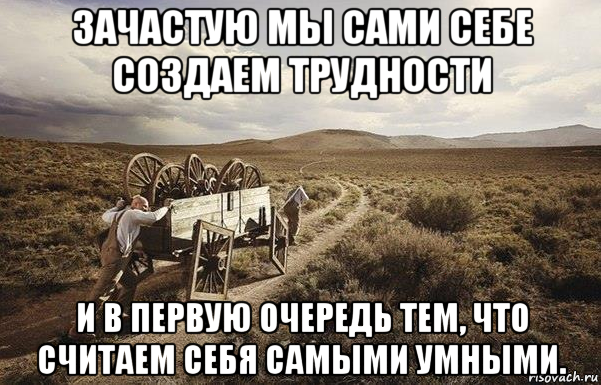 Первую очередь нужно. Мы сами создаем себе трудности. Мы сами создаем себе проблемы. Сам создаю себе проблемы Мем. Сам себе проблемы создает.