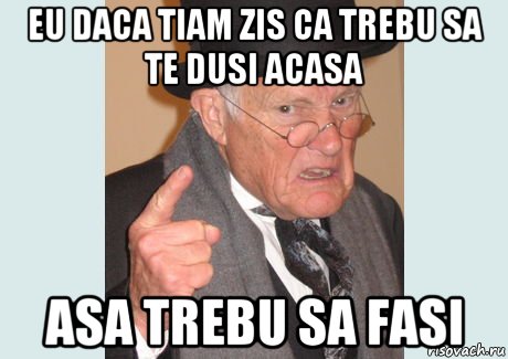 eu daca tiam zis ca trebu sa te dusi acasa asa trebu sa fasi