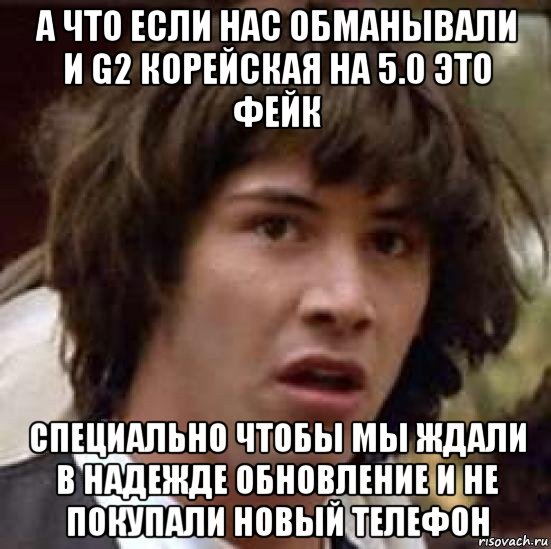 а что если нас обманывали и g2 корейская на 5.0 это фейк специально чтобы мы ждали в надежде обновление и не покупали новый телефон, Мем А что если (Киану Ривз)