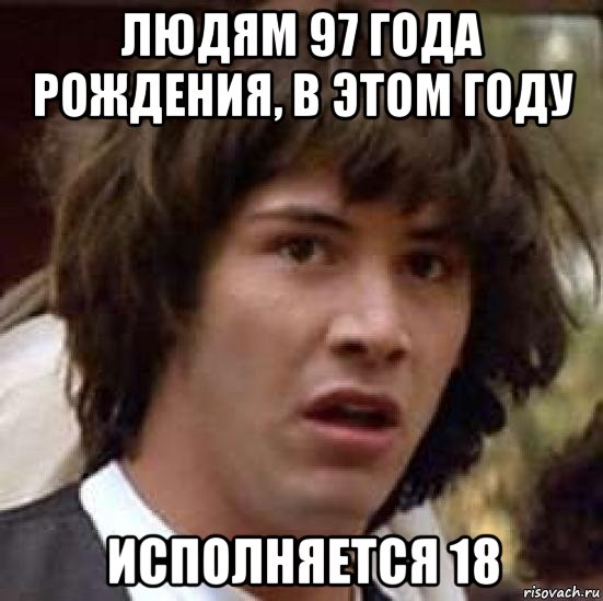 людям 97 года рождения, в этом году исполняется 18, Мем А что если (Киану Ривз)