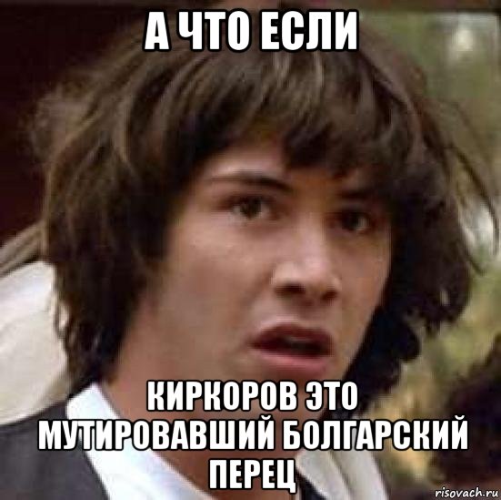 а что если киркоров это мутировавший болгарский перец, Мем А что если (Киану Ривз)