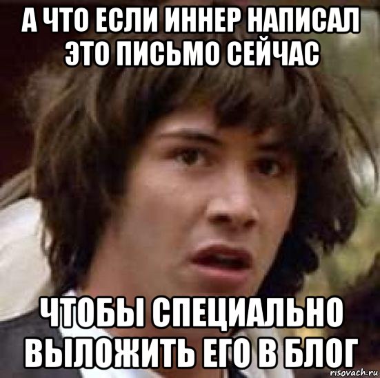 а что если иннер написал это письмо сейчас чтобы специально выложить его в блог, Мем А что если (Киану Ривз)