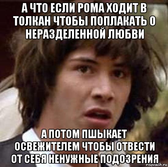 а что если рома ходит в толкан чтобы поплакать о неразделенной любви а потом пшыкает освежителем чтобы отвести от себя ненужные подозрения, Мем А что если (Киану Ривз)