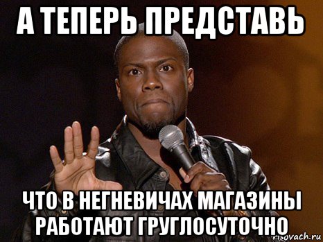 а теперь представь что в негневичах магазины работают груглосуточно, Мем  А теперь представь