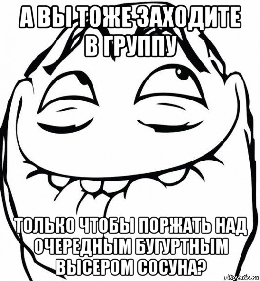 а вы тоже заходите в группу только чтобы поржать над очередным бугуртным высером сосуна?, Мем  аааа