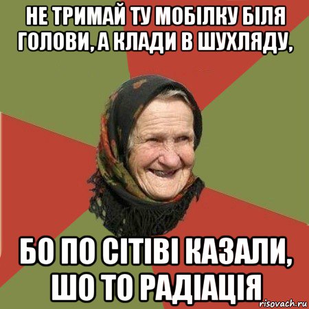 не тримай ту мобілку біля голови, а клади в шухляду, бо по сітіві казали, шо то радіація, Мем  Бабушка