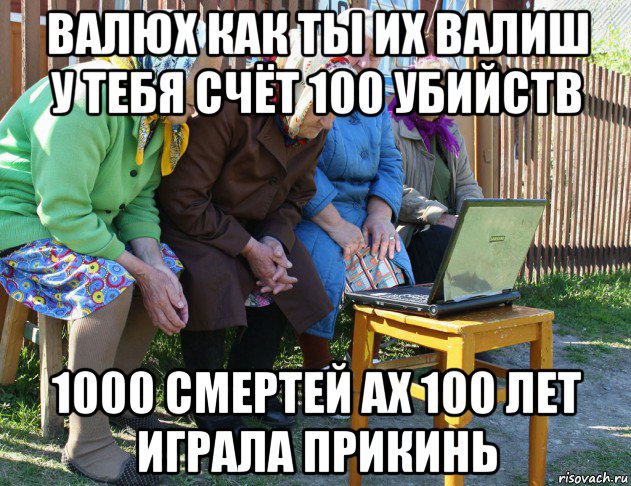 валюх как ты их валиш у тебя счёт 100 убийств 1000 смертей ах 100 лет играла прикинь, Мем   Бабушки рекомендуют