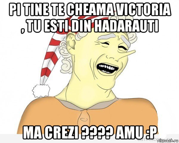 pi tine te cheama victoria , tu esti din hadarauti ma crezi ???? amu :p, Мем буратино