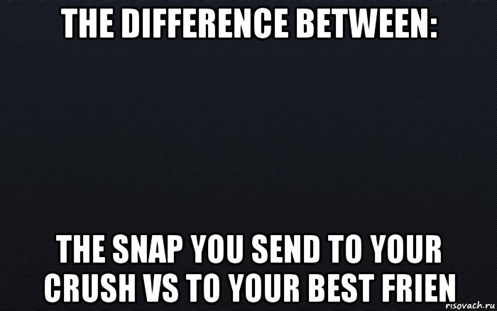 the difference between: the snap you send to your crush vs to your best frien, Мем черный фон