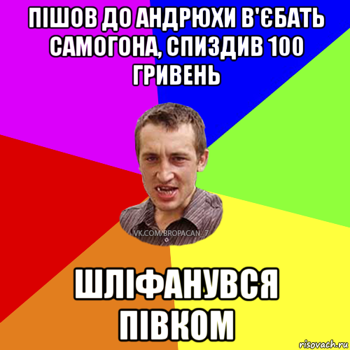 пішов до андрюхи в'єбать самогона, спиздив 100 гривень шліфанувся півком