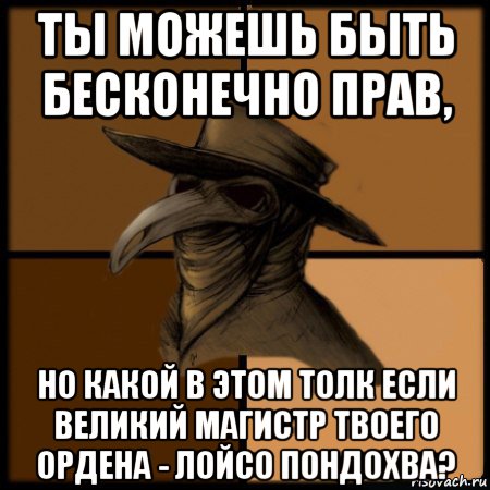 ты можешь быть бесконечно прав, но какой в этом толк если великий магистр твоего ордена - лойсо пондохва?, Мем  Чума