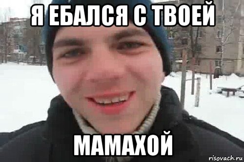 я ебался с твоей мамахой