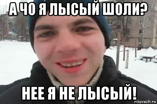 а чо я лысый шоли? нее я не лысый!