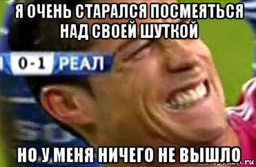 Ничего не вышло. Я очень старался посмеяться над твоей шуткой. Посмеялся над своей шуткой. Я старался я очень старался. Ничего не выйдет.