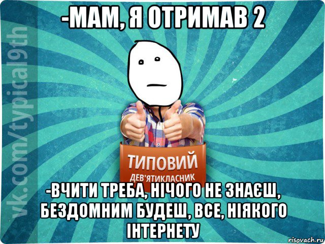 -мам, я отримав 2 -вчити треба, нічого не знаєш, бездомним будеш, все, ніякого інтернету, Мем девятиклассник8