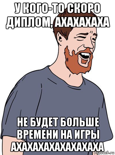 у кого-то скоро диплом, ахахахаха не будет больше времени на игры ахахахахахахахаха