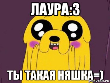 лаура:3 ты такая няшка=), Мем  Джейк няшка