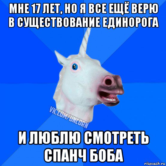 мне 17 лет, но я все ещё верю в существование единорога и люблю смотреть спанч боба, Мем Единорог