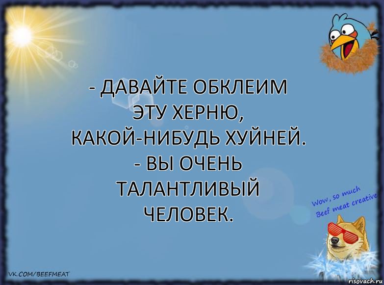 - Давайте обклеим эту херню, какой-нибудь хуйней.
- Вы очень талантливый человек., Комикс ФОН