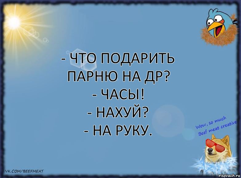 - Что подарить парню на ДР?
- Часы!
- Нахуй?
- На руку., Комикс ФОН