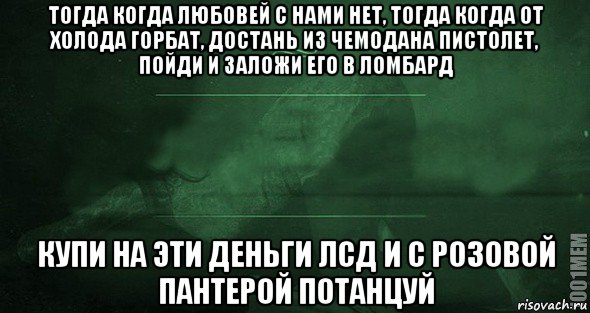 Тогда когда любовей с нами нет. Тогда когда любовей с нами нет тогда когда. Тогда когда любовей с нами нет тогда когда от холода горбат. Когда от холода горбат достань из чемодана пистолет. Достань и заложи его в ломбард Бродский.