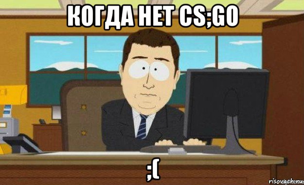 когда нет cs;go ;(, Мем ииии его нет