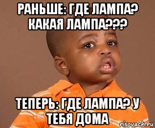 раньше: где лампа? какая лампа??? теперь: где лампа? у тебя дома, Мем какого пацана отпустило