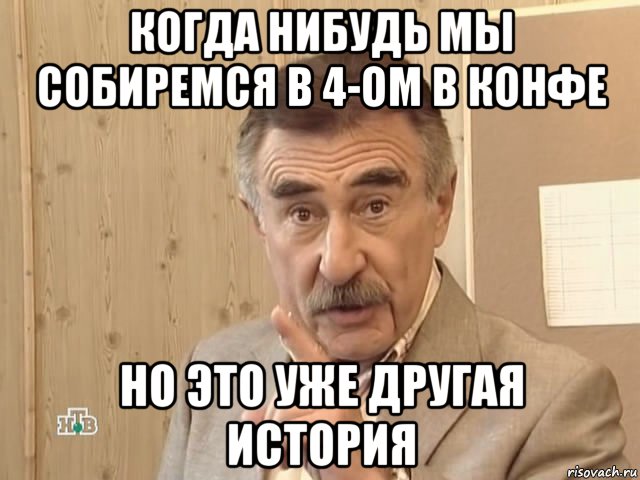 когда нибудь мы собиремся в 4-ом в конфе но это уже другая история, Мем Каневский (Но это уже совсем другая история)