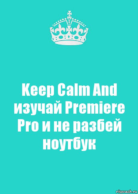 Keep Calm And изучай Premiere Pro и не разбей ноутбук