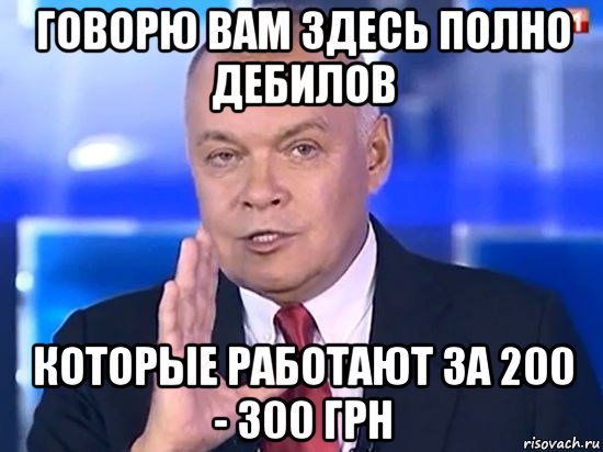 говорю вам здесь полно дебилов которые работают за 200 - 300 грн, Мем Киселёв 2014