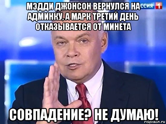 мэдди джонсон вернулся на админку, а марк третий день отказывается от минета совпадение? не думаю!, Мем Киселёв 2014