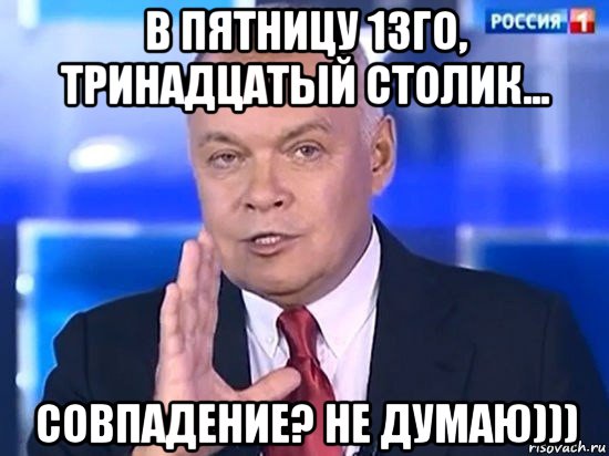 в пятницу 13го, тринадцатый столик... совпадение? не думаю))), Мем Киселёв 2014