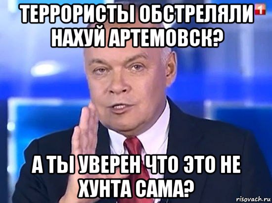 террористы обстреляли нахуй артемовск? а ты уверен что это не хунта сама?, Мем Киселёв 2014