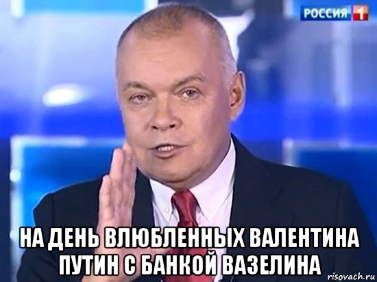  на день влюбленных валентина путин с банкой вазелина, Мем Киселёв 2014