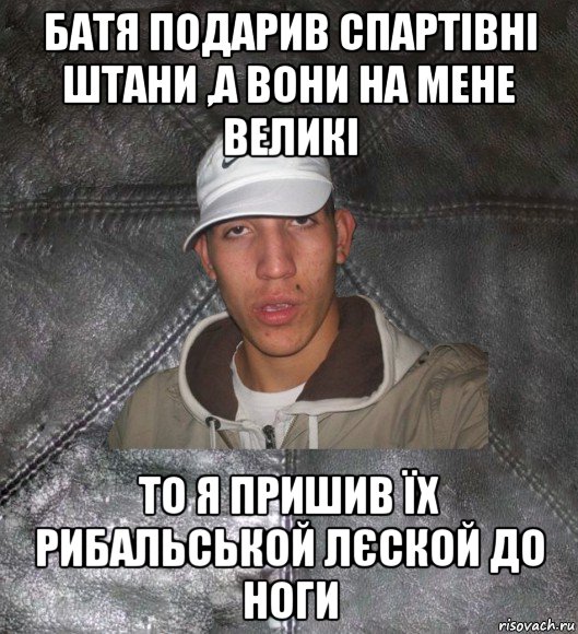 батя подарив спартівні штани ,а вони на мене великі то я пришив їх рибальськой лєской до ноги, Мем Клапан