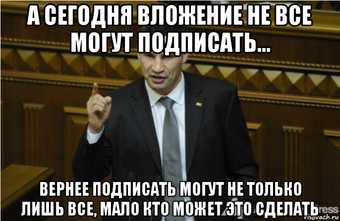 а сегодня вложение не все могут подписать... вернее подписать могут не только лишь все, мало кто может это сделать, Мем кличко философ