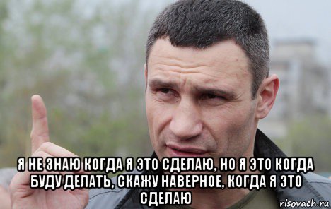  я не знаю когда я это сделаю, но я это когда буду делать, скажу наверное, когда я это сделаю