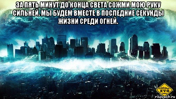 за пять минут до конца света сожми мою руку сильней. мы будем вместе в последние секунды жизни среди огней. , Мем Конец света