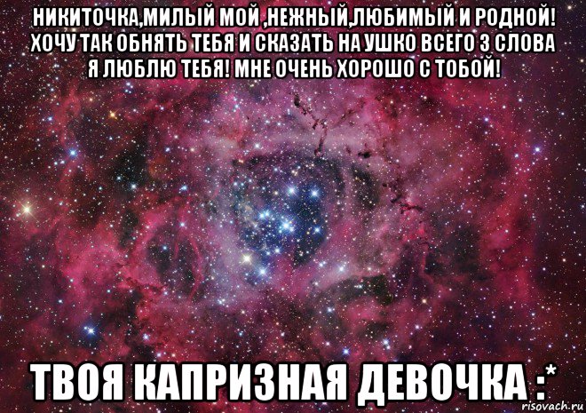 никиточка,милый мой ,нежный,любимый и родной! хочу так обнять тебя и сказать на ушко всего 3 слова я люблю тебя! мне очень хорошо с тобой! твоя капризная девочка :*, Мем Ты просто космос