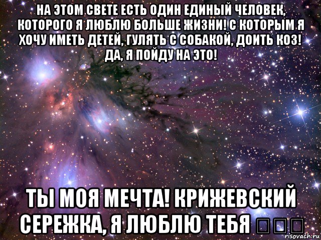 на этом свете есть один единый человек, которого я люблю больше жизни! с которым я хочу иметь детей, гулять с собакой, доить коз! да, я пойду на это! ты моя мечта! крижевский сережка, я люблю тебя ♡♡♡, Мем Космос