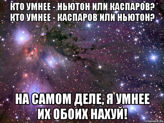 кто умнее - ньютон или каспаров? кто умнее - каспаров или ньютон? на самом деле, я умнее их обоих нахуй!, Мем Космос