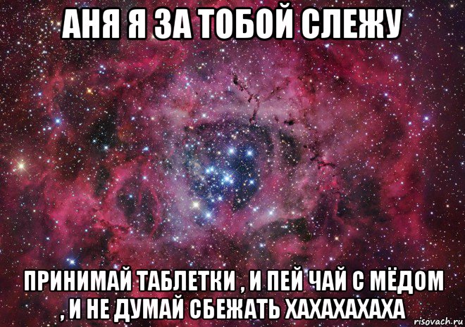 аня я за тобой слежу принимай таблетки , и пей чай с мёдом , и не думай сбежать хахахахаха, Мем Ты просто космос