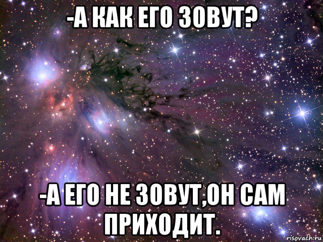 -а как его зовут? -а его не зовут,он сам приходит., Мем Космос